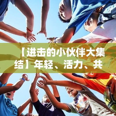 【进击的小伙伴大集结】年轻、活力、共创未来！小伙伴们，让我们携手实现大胆唯美的创意！